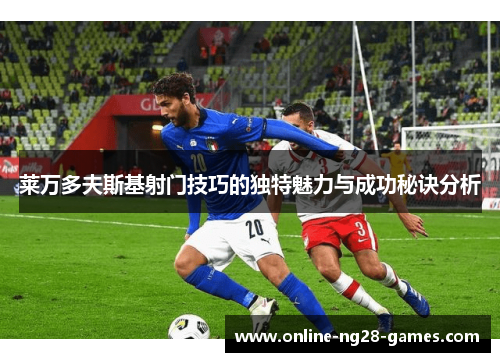 莱万多夫斯基射门技巧的独特魅力与成功秘诀分析 莱万多夫斯基射门技巧的独特魅力与成功秘诀分析