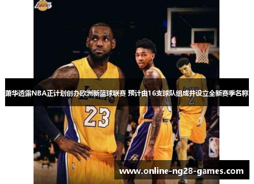 萧华透露NBA正计划创办欧洲新篮球联赛 预计由16支球队组成并设立全新赛季名称 萧华透露NBA正计划创办欧洲新篮球联赛 预计由16支球队组成并设立全新赛季名称