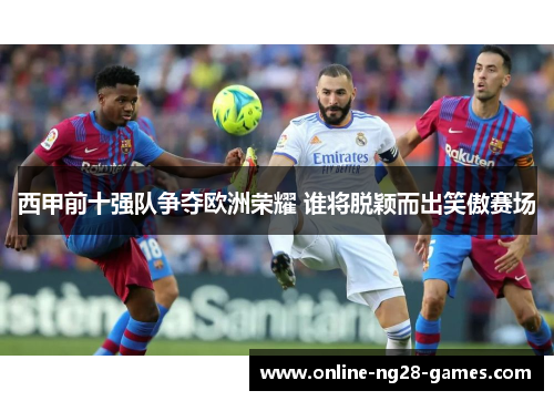 西甲前十强队争夺欧洲荣耀 谁将脱颖而出笑傲赛场 西甲前十强队争夺欧洲荣耀 谁将脱颖而出笑傲赛场