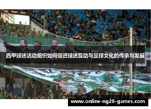 西甲球迷活动组织如何促进球迷互动与足球文化的传承与发展 西甲球迷活动组织如何促进球迷互动与足球文化的传承与发展