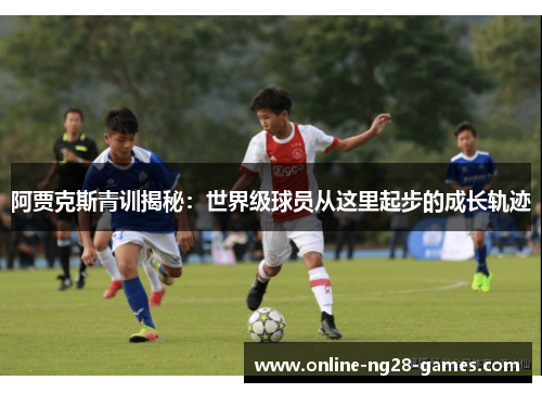 阿贾克斯青训揭秘:世界级球员从这里起步的成长轨迹 阿贾克斯青训揭秘:世界级球员从这里起步的成长轨迹