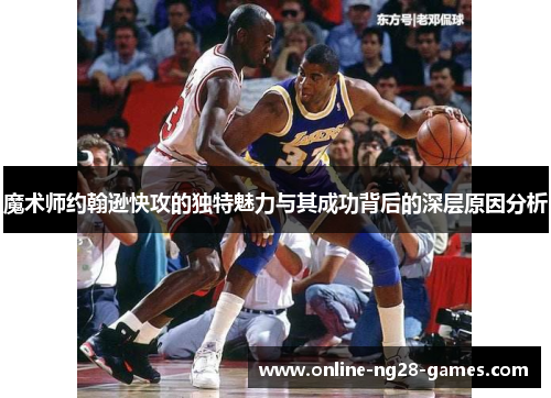 魔术师约翰逊快攻的独特魅力与其成功背后的深层原因分析 魔术师约翰逊快攻的独特魅力与其成功背后的深层原因分析