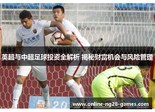 英超与中超足球投资全解析 揭秘财富机会与风险管理 英超与中超足球投资全解析 揭秘财富机会与风险管理