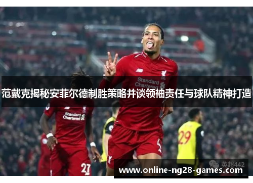 范戴克揭秘安菲尔德制胜策略并谈领袖责任与球队精神打造 范戴克揭秘安菲尔德制胜策略并谈领袖责任与球队精神打造