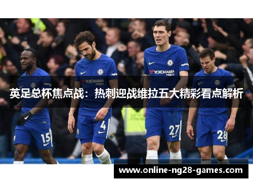 英足总杯焦点战:热刺迎战维拉五大精彩看点解析 英足总杯焦点战:热刺迎战维拉五大精彩看点解析