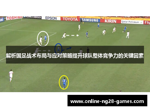 解析国足战术布局与应对策略提升球队整体竞争力的关键因素 解析国足战术布局与应对策略提升球队整体竞争力的关键因素